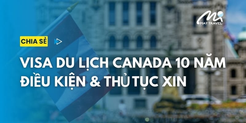 Visa du lịch Canada 10 năm cấp có ai? Điều kiện & Thủ tục